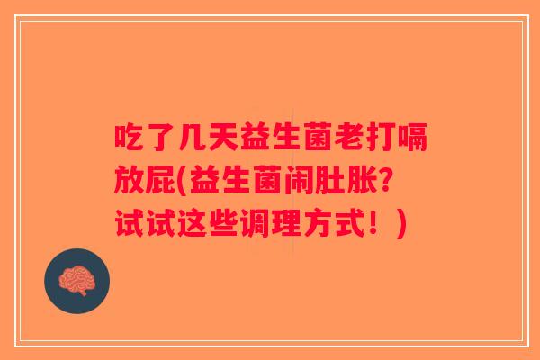 吃了几天益生菌老打嗝放屁(益生菌闹肚胀？试试这些调理方式！)