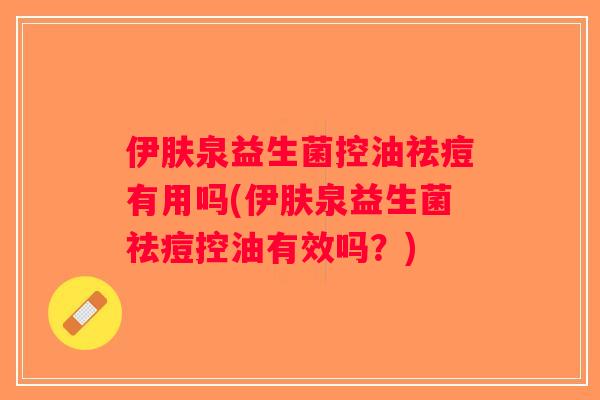 伊肤泉益生菌控油祛痘有用吗(伊肤泉益生菌祛痘控油有效吗？)