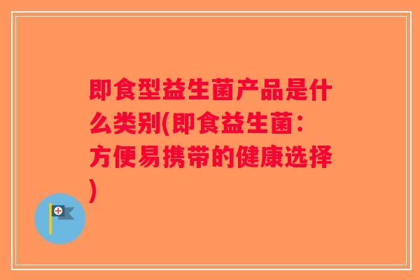 即食型益生菌产品是什么类别(即食益生菌：方便易携带的健康选择)