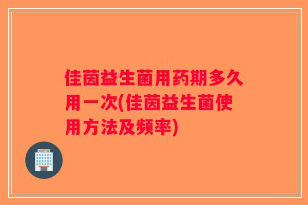 佳茵益生菌用药期多久用一次(佳茵益生菌使用方法及频率)