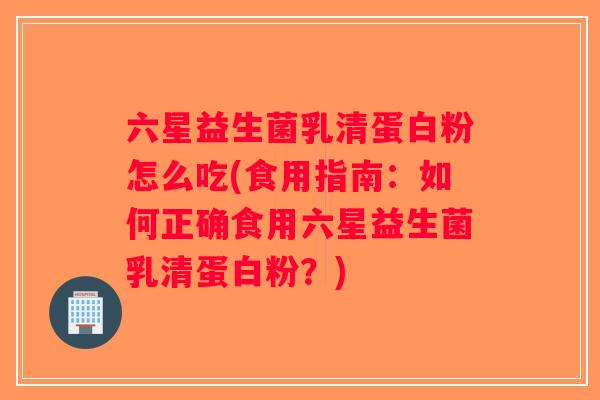 六星益生菌乳清蛋白粉怎么吃(食用指南：如何正确食用六星益生菌乳清蛋白粉？)