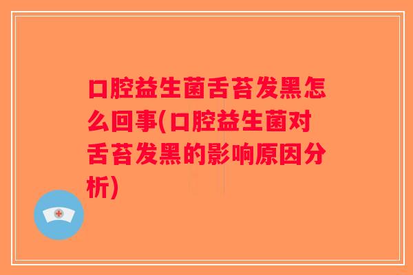口腔益生菌舌苔发黑怎么回事(口腔益生菌对舌苔发黑的影响原因分析)
