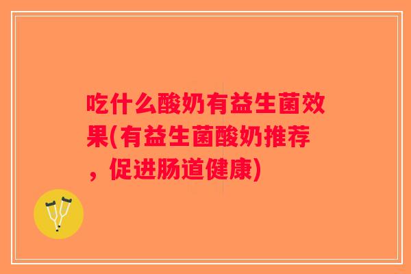 吃什么酸奶有益生菌效果(有益生菌酸奶推荐，促进肠道健康)