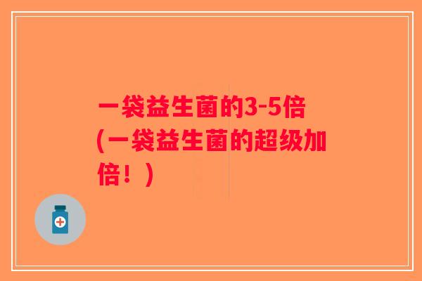 一袋益生菌的3-5倍(一袋益生菌的超级加倍！)