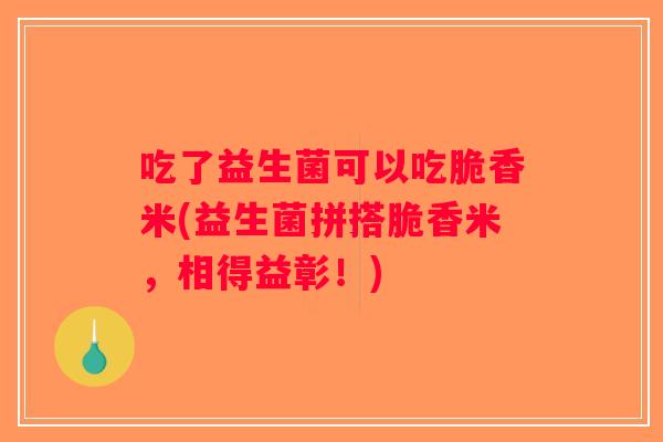吃了益生菌可以吃脆香米(益生菌拼搭脆香米，相得益彰！)