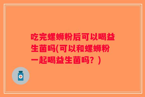 吃完螺蛳粉后可以喝益生菌吗(可以和螺蛳粉一起喝益生菌吗？)