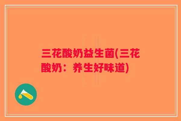 三花酸奶益生菌(三花酸奶：养生好味道)