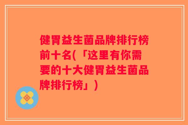 健胃益生菌品牌排行榜前十名(「这里有你需要的十大健胃益生菌品牌排行榜」)