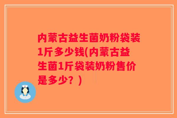 内蒙古益生菌奶粉袋装1斤多少钱(内蒙古益生菌1斤袋装奶粉售价是多少？)