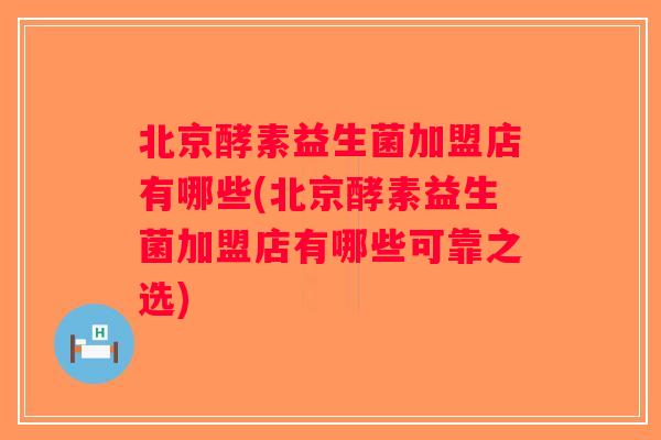 北京酵素益生菌加盟店有哪些(北京酵素益生菌加盟店有哪些可靠之选)