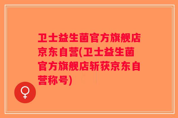 卫士益生菌官方旗舰店京东自营(卫士益生菌官方旗舰店斩获京东自营称号)