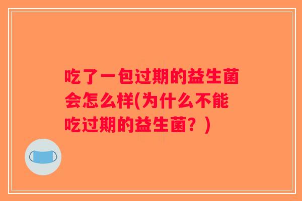 吃了一包过期的益生菌会怎么样(为什么不能吃过期的益生菌？)
