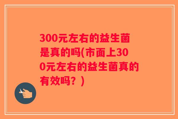 300元左右的益生菌是真的吗(市面上300元左右的益生菌真的有效吗？)