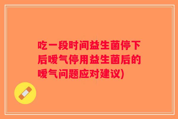 吃一段时间益生菌停下后嗳气停用益生菌后的嗳气问题应对建议)