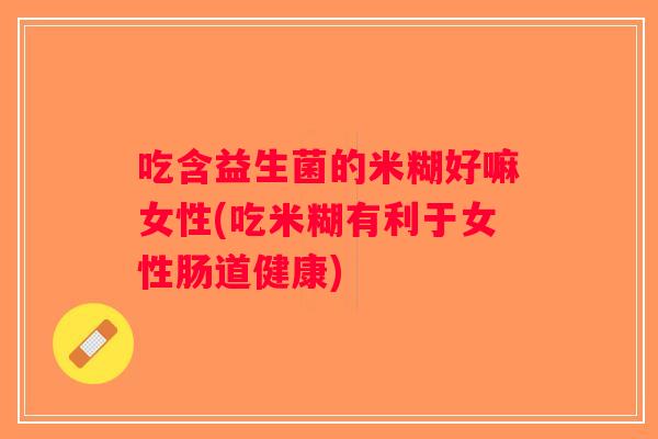 吃含益生菌的米糊好嘛女性(吃米糊有利于女性肠道健康)