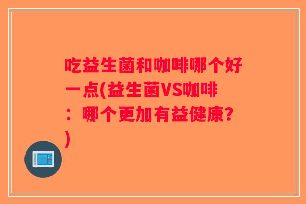 吃益生菌和咖啡哪个好一点(益生菌VS咖啡：哪个更加有益健康？)
