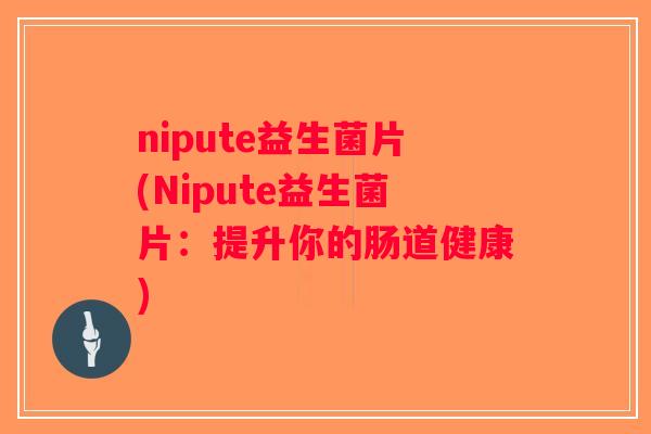 nipute益生菌片(Nipute益生菌片：提升你的肠道健康)
