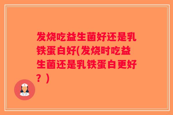 发烧吃益生菌好还是乳铁蛋白好(发烧时吃益生菌还是乳铁蛋白更好？)
