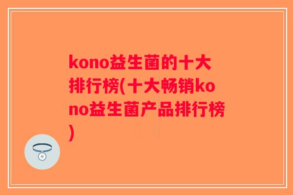 kono益生菌的十大排行榜(十大畅销kono益生菌产品排行榜)