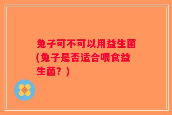 兔子可不可以用益生菌(兔子是否适合喂食益生菌？)
