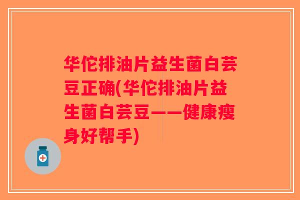 华佗排油片益生菌白芸豆正确(华佗排油片益生菌白芸豆——健康瘦身好帮手)