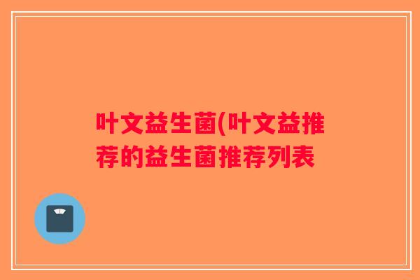 叶文益生菌(叶文益推荐的益生菌推荐列表