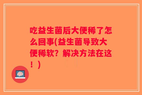 吃益生菌后大便稀了怎么回事(益生菌导致大便稀软？解决方法在这！)