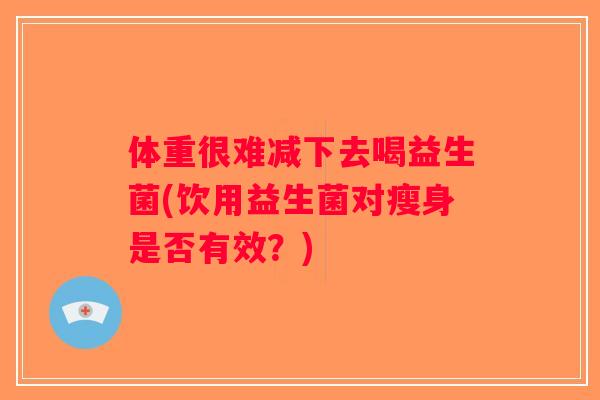 体重很难减下去喝益生菌(饮用益生菌对瘦身是否有效？)