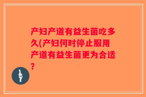 产妇产道有益生菌吃多久(产妇何时停止服用产道有益生菌更为合适？
