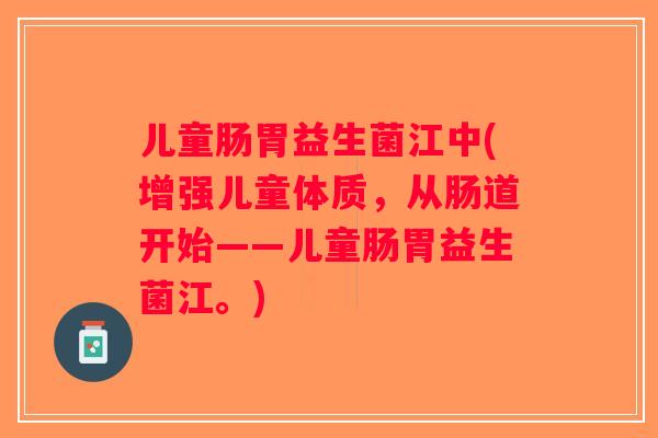 儿童肠胃益生菌江中(增强儿童体质，从肠道开始——儿童肠胃益生菌江。)