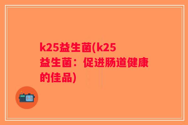 k25益生菌(k25益生菌：促进肠道健康的佳品)