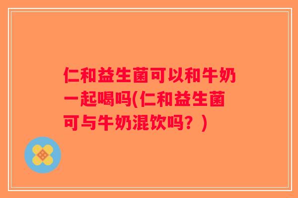 仁和益生菌可以和牛奶一起喝吗(仁和益生菌可与牛奶混饮吗？)