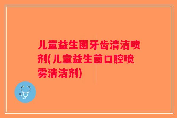 儿童益生菌牙齿清洁喷剂(儿童益生菌口腔喷雾清洁剂)
