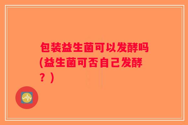 包装益生菌可以发酵吗(益生菌可否自己发酵？)