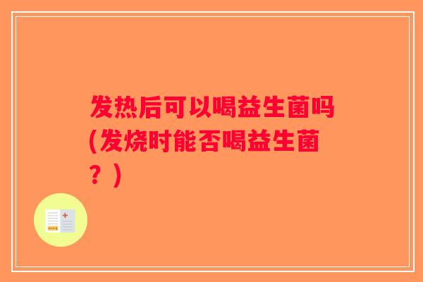 发热后可以喝益生菌吗(发烧时能否喝益生菌？)