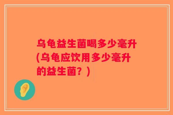 乌龟益生菌喝多少毫升(乌龟应饮用多少毫升的益生菌？)