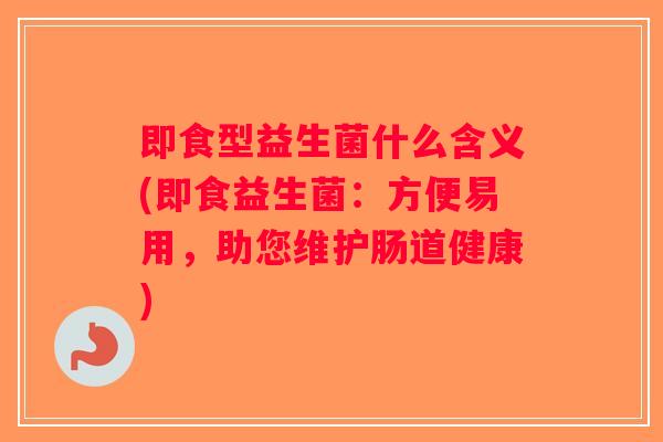 即食型益生菌什么含义(即食益生菌：方便易用，助您维护肠道健康)