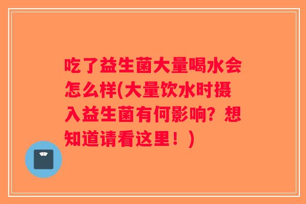 吃了益生菌大量喝水会怎么样(大量饮水时摄入益生菌有何影响？想知道请看这里！)
