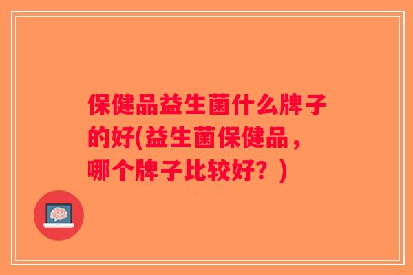 保健品益生菌什么牌子的好(益生菌保健品，哪个牌子比较好？)