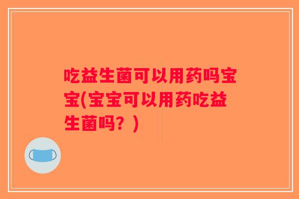 吃益生菌可以用药吗宝宝(宝宝可以用药吃益生菌吗？)