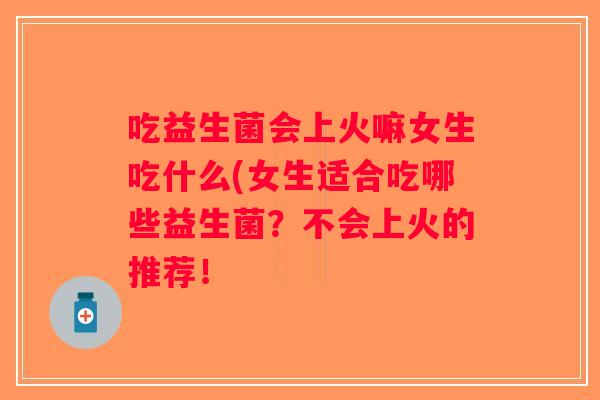 吃益生菌会上火嘛女生吃什么(女生适合吃哪些益生菌？不会上火的推荐！