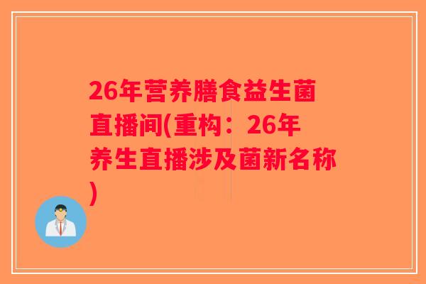 26年营养膳食益生菌直播间(重构：26年养生直播涉及菌新名称)