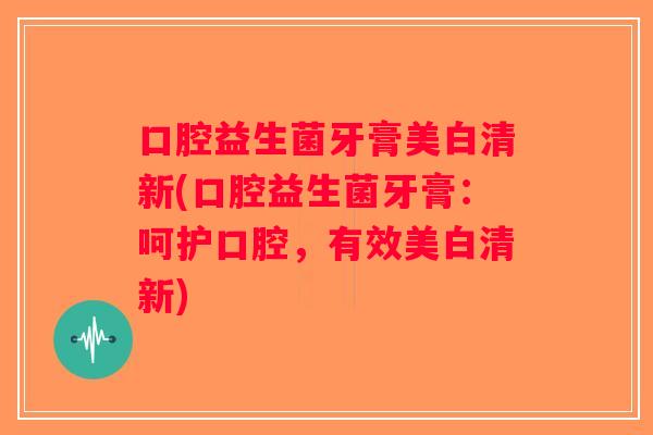 口腔益生菌牙膏美白清新(口腔益生菌牙膏：呵护口腔，有效美白清新)