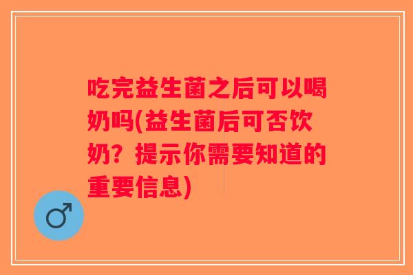 吃完益生菌之后可以喝奶吗(益生菌后可否饮奶？提示你需要知道的重要信息)