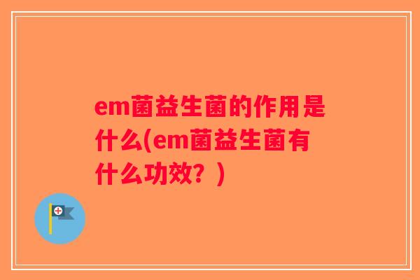 em菌益生菌的作用是什么(em菌益生菌有什么功效？)