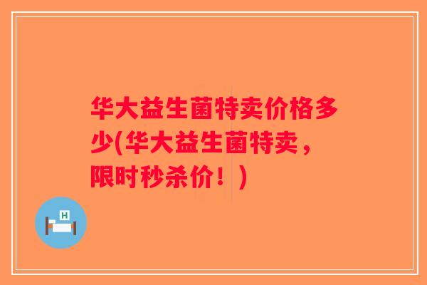 华大益生菌特卖价格多少(华大益生菌特卖，限时秒杀价！)