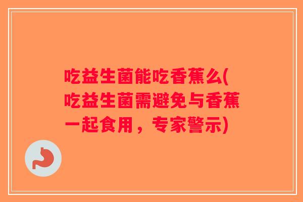 吃益生菌能吃香蕉么(吃益生菌需避免与香蕉一起食用，专家警示)