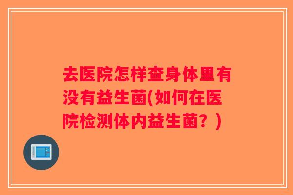 去医院怎样查身体里有没有益生菌(如何在医院检测体内益生菌？)