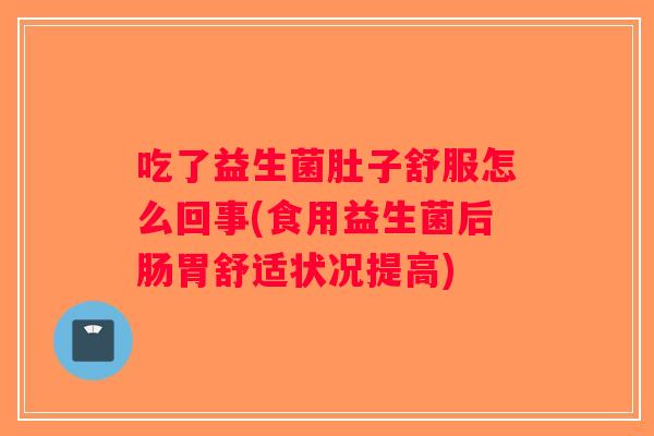 吃了益生菌肚子舒服怎么回事(食用益生菌后肠胃舒适状况提高)