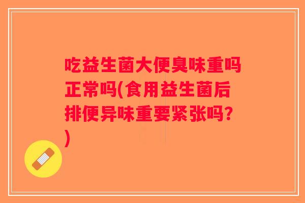 吃益生菌大便臭味重吗正常吗(食用益生菌后排便异味重要紧张吗？)